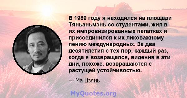 В 1989 году я находился на площади Тяньаньмэнь со студентами, жил в их импровизированных палатках и присоединился к их ликоважному пению международных. За два десятилетия с тех пор, каждый раз, когда я возвращался,