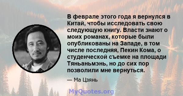 В феврале этого года я вернулся в Китай, чтобы исследовать свою следующую книгу. Власти знают о моих романах, которые были опубликованы на Западе, в том числе последняя, ​​Пекин Кома, о студенческой съемке на площади