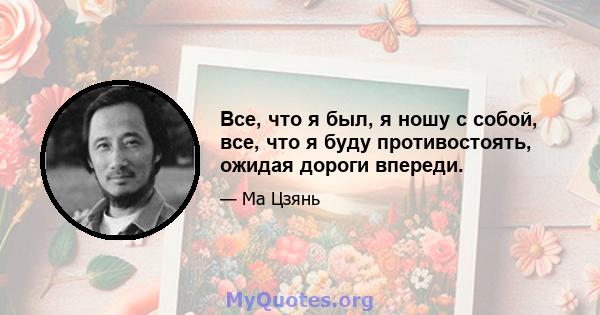 Все, что я был, я ношу с собой, все, что я буду противостоять, ожидая дороги впереди.