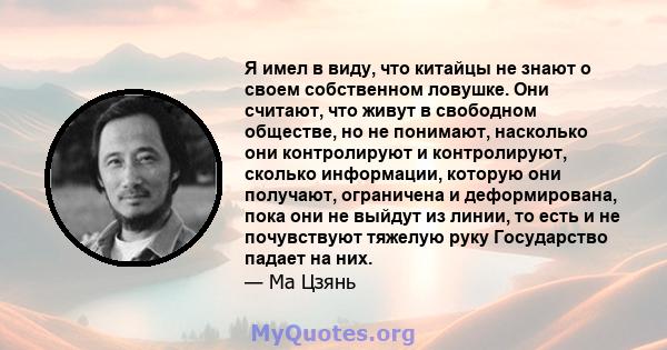 Я имел в виду, что китайцы не знают о своем собственном ловушке. Они считают, что живут в свободном обществе, но не понимают, насколько они контролируют и контролируют, сколько информации, которую они получают,