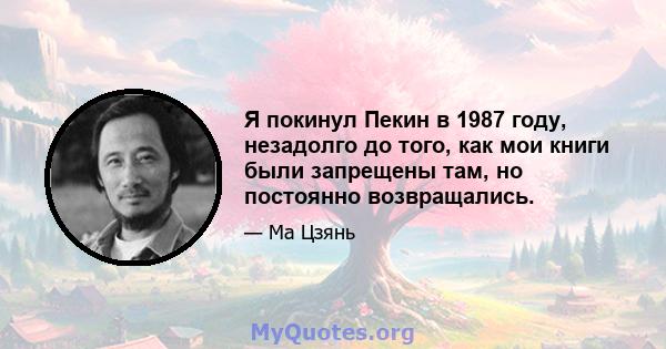 Я покинул Пекин в 1987 году, незадолго до того, как мои книги были запрещены там, но постоянно возвращались.