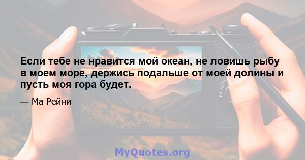 Если тебе не нравится мой океан, не ловишь рыбу в моем море, держись подальше от моей долины и пусть моя гора будет.