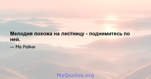 Мелодия похожа на лестницу - поднимитесь по ней.