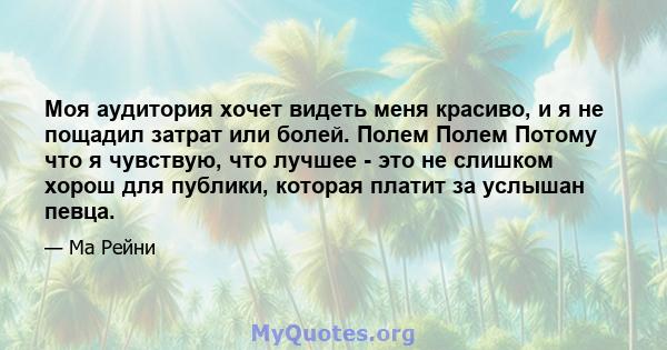 Моя аудитория хочет видеть меня красиво, и я не пощадил затрат или болей. Полем Полем Потому что я чувствую, что лучшее - это не слишком хорош для публики, которая платит за услышан певца.