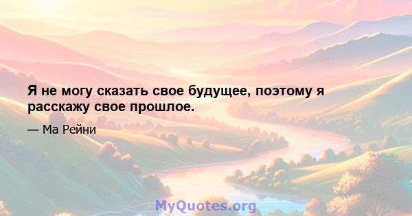 Я не могу сказать свое будущее, поэтому я расскажу свое прошлое.