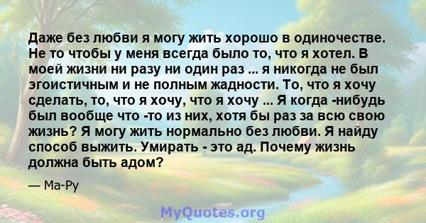 Даже без любви я могу жить хорошо в одиночестве. Не то чтобы у меня всегда было то, что я хотел. В моей жизни ни разу ни один раз ... я никогда не был эгоистичным и не полным жадности. То, что я хочу сделать, то, что я