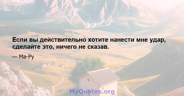 Если вы действительно хотите нанести мне удар, сделайте это, ничего не сказав.