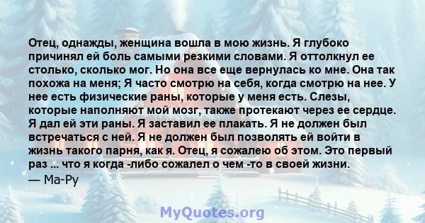 Отец, однажды, женщина вошла в мою жизнь. Я глубоко причинял ей боль самыми резкими словами. Я оттолкнул ее столько, сколько мог. Но она все еще вернулась ко мне. Она так похожа на меня; Я часто смотрю на себя, когда