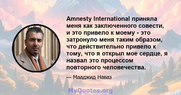 Amnesty International приняла меня как заключенного совести, и это привело к моему - это затронуло меня таким образом, что действительно привело к тому, что я открыл мое сердце, я назвал это процессом повторного