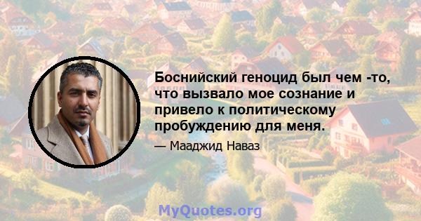 Боснийский геноцид был чем -то, что вызвало мое сознание и привело к политическому пробуждению для меня.