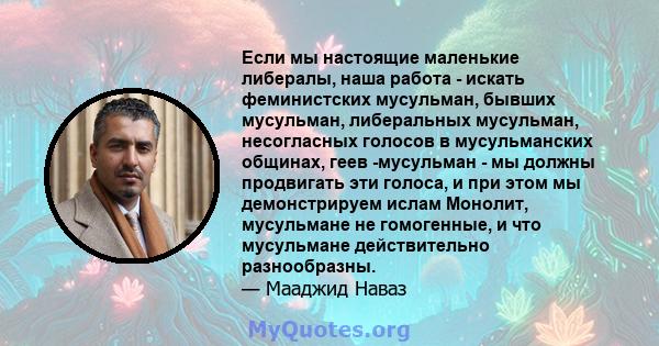 Если мы настоящие маленькие либералы, наша работа - искать феминистских мусульман, бывших мусульман, либеральных мусульман, несогласных голосов в мусульманских общинах, геев -мусульман - мы должны продвигать эти голоса, 