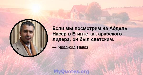 Если мы посмотрим на Абдель Насер в Египте как арабского лидера, он был светским.