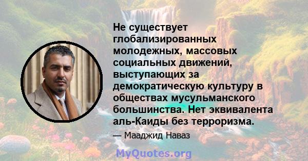 Не существует глобализированных молодежных, массовых социальных движений, выступающих за демократическую культуру в обществах мусульманского большинства. Нет эквивалента аль-Каиды без терроризма.