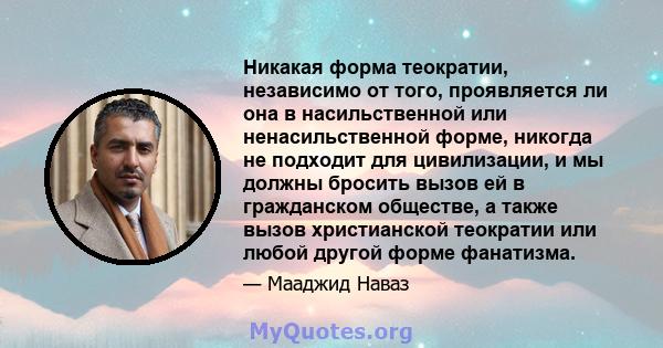 Никакая форма теократии, независимо от того, проявляется ли она в насильственной или ненасильственной форме, никогда не подходит для цивилизации, и мы должны бросить вызов ей в гражданском обществе, а также вызов