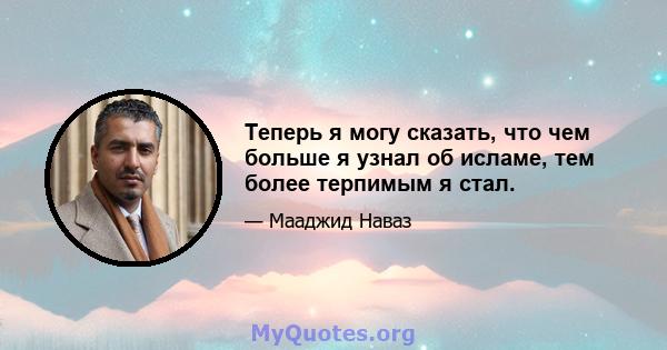 Теперь я могу сказать, что чем больше я узнал об исламе, тем более терпимым я стал.