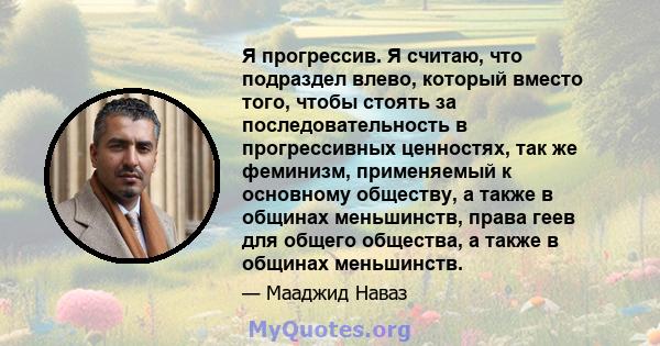 Я прогрессив. Я считаю, что подраздел влево, который вместо того, чтобы стоять за последовательность в прогрессивных ценностях, так же феминизм, применяемый к основному обществу, а также в общинах меньшинств, права геев 