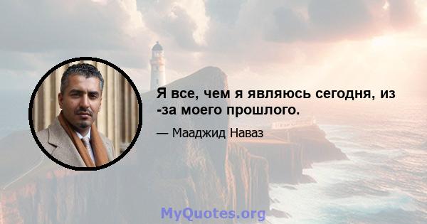 Я все, чем я являюсь сегодня, из -за моего прошлого.