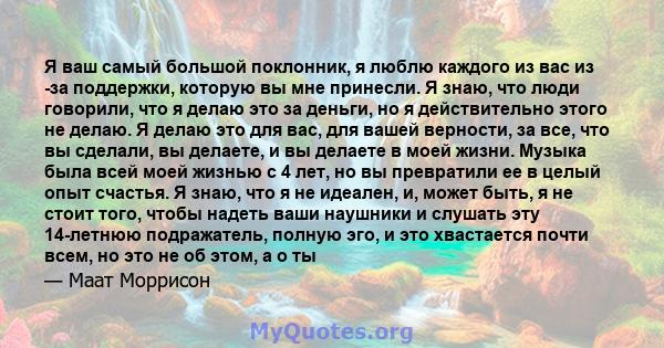 Я ваш самый большой поклонник, я люблю каждого из вас из -за поддержки, которую вы мне принесли. Я знаю, что люди говорили, что я делаю это за деньги, но я действительно этого не делаю. Я делаю это для вас, для вашей