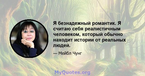 Я безнадежный романтик. Я считаю себя реалистичным человеком, который обычно находит истории от реальных людей.