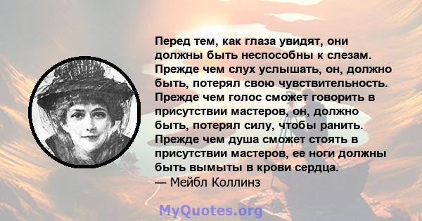 Перед тем, как глаза увидят, они должны быть неспособны к слезам. Прежде чем слух услышать, он, должно быть, потерял свою чувствительность. Прежде чем голос сможет говорить в присутствии мастеров, он, должно быть,