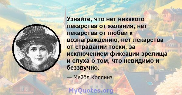 Узнайте, что нет никакого лекарства от желания, нет лекарства от любви к вознаграждению, нет лекарства от страданий тоски, за исключением фиксации зрелища и слуха о том, что невидимо и беззвучно.