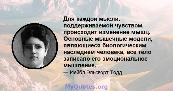 Для каждой мысли, поддерживаемой чувством, происходит изменение мышц. Основные мышечные модели, являющиеся биологическим наследием человека, все тело записало его эмоциональное мышление.