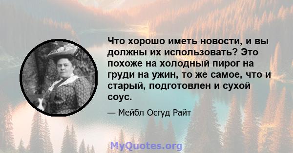 Что хорошо иметь новости, и вы должны их использовать? Это похоже на холодный пирог на груди на ужин, то же самое, что и старый, подготовлен и сухой соус.