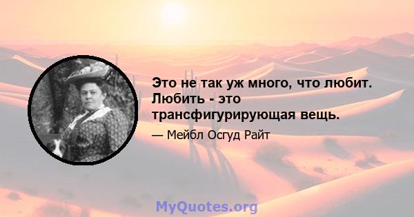 Это не так уж много, что любит. Любить - это трансфигурирующая вещь.