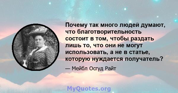 Почему так много людей думают, что благотворительность состоит в том, чтобы раздать лишь то, что они не могут использовать, а не в статье, которую нуждается получатель?