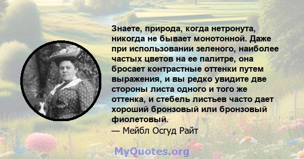 Знаете, природа, когда нетронута, никогда не бывает монотонной. Даже при использовании зеленого, наиболее частых цветов на ее палитре, она бросает контрастные оттенки путем выражения, и вы редко увидите две стороны