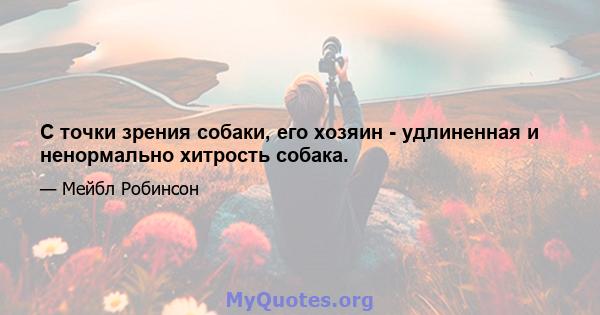 С точки зрения собаки, его хозяин - удлиненная и ненормально хитрость собака.