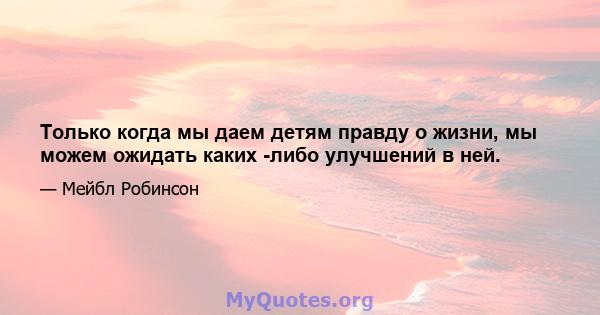 Только когда мы даем детям правду о жизни, мы можем ожидать каких -либо улучшений в ней.