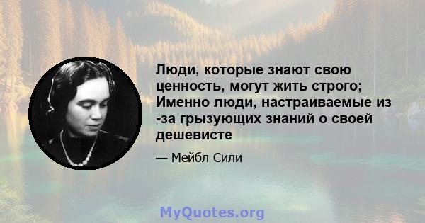 Люди, которые знают свою ценность, могут жить строго; Именно люди, настраиваемые из -за грызующих знаний о своей дешевисте