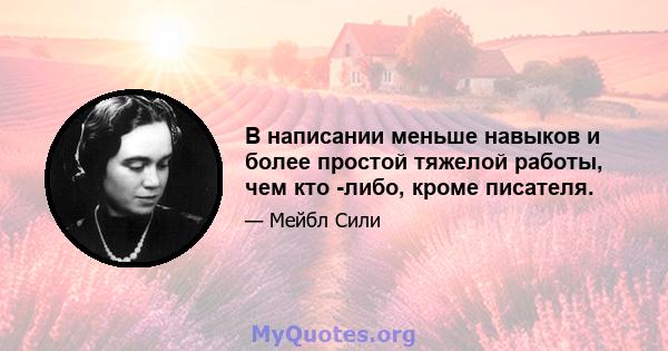 В написании меньше навыков и более простой тяжелой работы, чем кто -либо, кроме писателя.