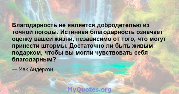 Благодарность не является добродетелью из точной погоды. Истинная благодарность означает оценку вашей жизни, независимо от того, что могут принести штормы. Достаточно ли быть живым подарком, чтобы вы могли чувствовать