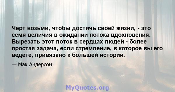 Черт возьми, чтобы достичь своей жизни, - это семя величия в ожидании потока вдохновения. Вырезать этот поток в сердцах людей - более простая задача, если стремление, в которое вы его ведете, привязано к большей истории.