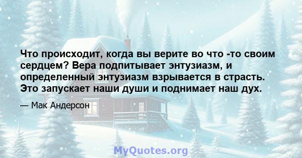 Что происходит, когда вы верите во что -то своим сердцем? Вера подпитывает энтузиазм, и определенный энтузиазм взрывается в страсть. Это запускает наши души и поднимает наш дух.