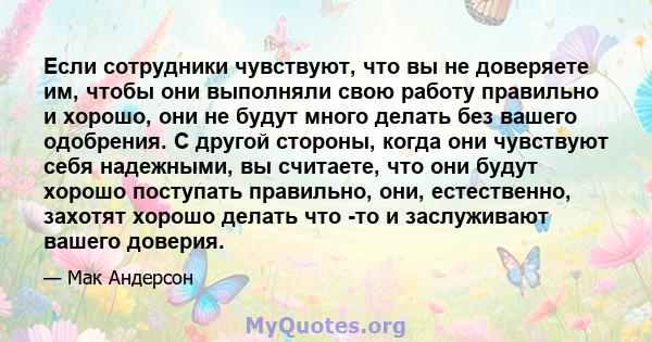 Если сотрудники чувствуют, что вы не доверяете им, чтобы они выполняли свою работу правильно и хорошо, они не будут много делать без вашего одобрения. С другой стороны, когда они чувствуют себя надежными, вы считаете,