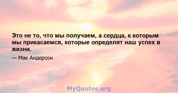 Это не то, что мы получаем, а сердца, к которым мы прикасаемся, которые определят наш успех в жизни.