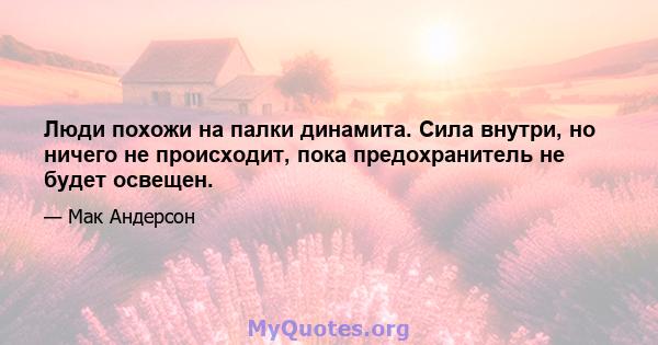 Люди похожи на палки динамита. Сила внутри, но ничего не происходит, пока предохранитель не будет освещен.