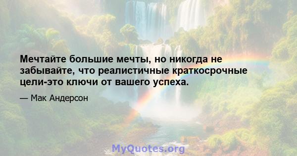 Мечтайте большие мечты, но никогда не забывайте, что реалистичные краткосрочные цели-это ключи от вашего успеха.