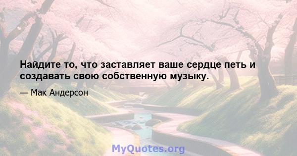 Найдите то, что заставляет ваше сердце петь и создавать свою собственную музыку.