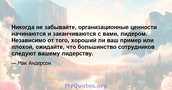 Никогда не забывайте, организационные ценности начинаются и заканчиваются с вами, лидером. Независимо от того, хороший ли ваш пример или плохой, ожидайте, что большинство сотрудников следуют вашему лидерству.