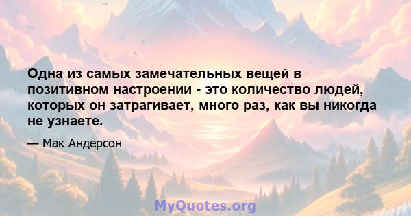 Одна из самых замечательных вещей в позитивном настроении - это количество людей, которых он затрагивает, много раз, как вы никогда не узнаете.