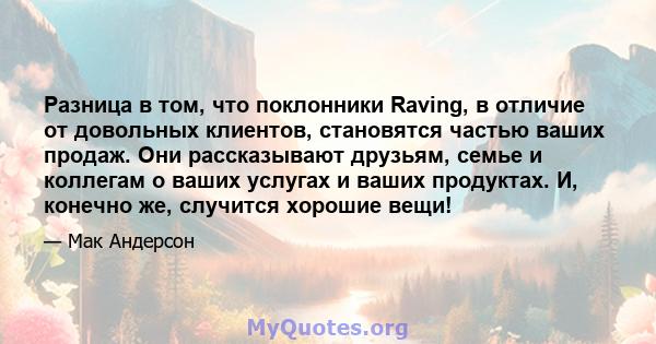 Разница в том, что поклонники Raving, в отличие от довольных клиентов, становятся частью ваших продаж. Они рассказывают друзьям, семье и коллегам о ваших услугах и ваших продуктах. И, конечно же, случится хорошие вещи!