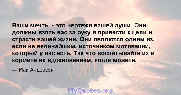 Ваши мечты - это чертежи вашей души. Они должны взять вас за руку и привести к цели и страсти вашей жизни. Они являются одним из, если не величайшим, источником мотивации, который у вас есть. Так что воспитывайте их и