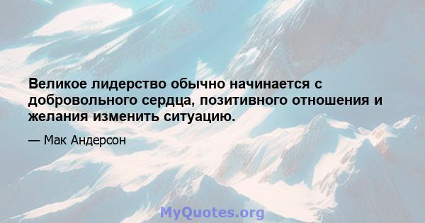 Великое лидерство обычно начинается с добровольного сердца, позитивного отношения и желания изменить ситуацию.