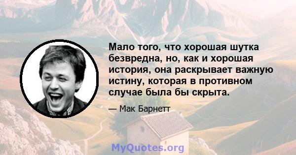 Мало того, что хорошая шутка безвредна, но, как и хорошая история, она раскрывает важную истину, которая в противном случае была бы скрыта.