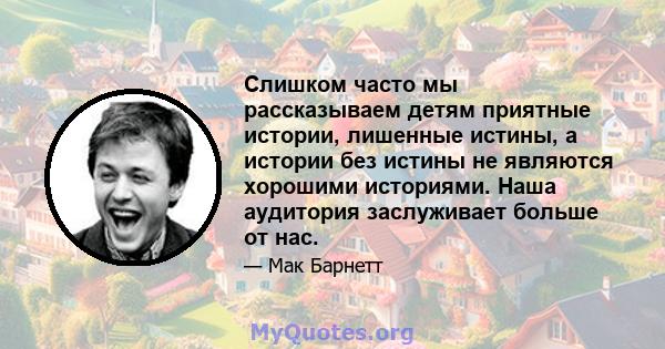 Слишком часто мы рассказываем детям приятные истории, лишенные истины, а истории без истины не являются хорошими историями. Наша аудитория заслуживает больше от нас.