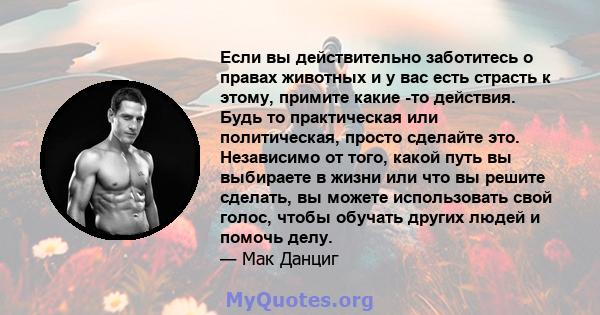 Если вы действительно заботитесь о правах животных и у вас есть страсть к этому, примите какие -то действия. Будь то практическая или политическая, просто сделайте это. Независимо от того, какой путь вы выбираете в